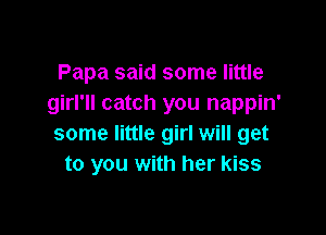 Papa said some little
girl'll catch you nappin'

some little girl will get
to you with her kiss