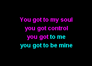 You got to my soul
you got control

you got to me
you got to be mine