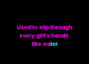 Used to slip through

every girl's hands
like water