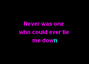 Never was one

who could ever tie
me down