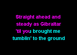 Straight ahead and
steady as Gibraltar

'til you brought me
tumblin' to the ground