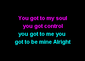 You got to my soul
you got control

you got to me you
got to be mine Alright