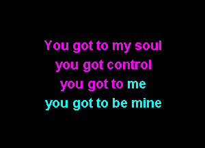 You got to my soul
you got control

you got to me
you got to be mine