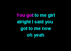 You got to me girl
alright I said you

got to me now
oh yeah