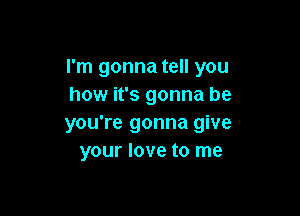 I'm gonna tell you
how it's gonna be

you're gonna give
your love to me