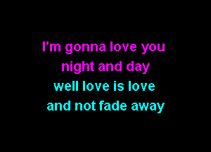 I'm gonna love you
night and day

well love is love
and not fade away