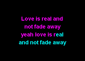 Love is real and
not fade away

yeah love is real
and not fade away