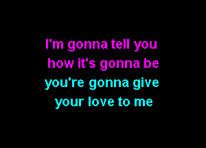 I'm gonna tell you
how it's gonna be

you're gonna give
your love to me