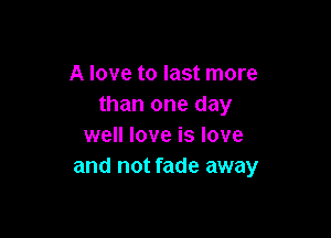 A love to last more
than one day

well love is love
and not fade away