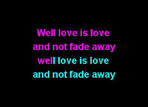 Well love is love
and not fade away

well love is love
and not fade away