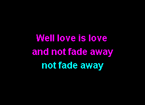 Well love is love
and not fade away

not fade away