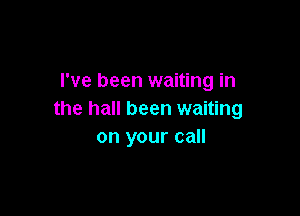 I've been waiting in

the hall been waiting
on your call