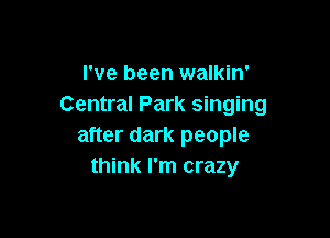 I've been walkin'
Central Park singing

after dark people
think I'm crazy