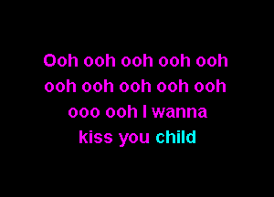 Ooh ooh ooh ooh ooh
ooh ooh ooh ooh ooh

ooo ooh I wanna
kiss you child