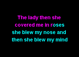 The lady then she
covered me in roses

she blew my nose and
then she blew my mind