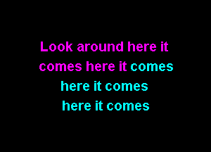 Look around here it
comes here it comes

here it comes
here it comes