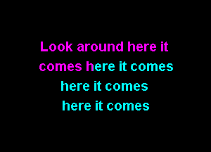 Look around here it
comes here it comes

here it comes
here it comes