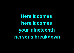 Here it comes
here it comes

your nineteenth
nervous breakdown