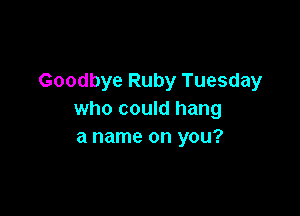 Goodbye Ruby Tuesday

who could hang
a name on you?