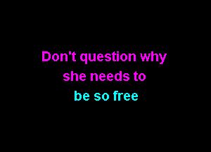 Don't question why

she needs to
be so free