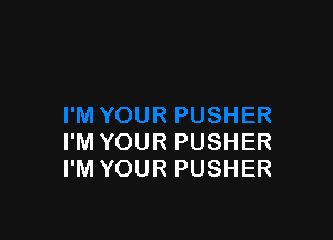 I'M YOUR PUSHER
I'M YOUR PUSHER
