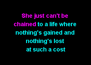 She just can't be
chained to a life where

nothing's gained and
nothing's lost
at such a cost