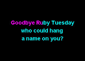 Goodbye Ruby Tuesday

who could hang
a name on you?