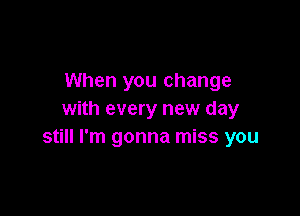 When you change

with every new day
still I'm gonna miss you