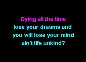 Dying all the time
lose your dreams and

you will lose your mind
ain't life unkind?