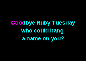 Goodbye Ruby Tuesday

who could hang
a name on you?