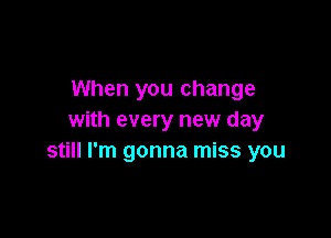 When you change

with every new day
still I'm gonna miss you