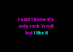 I said I know it's

only rock 'n roll
but I like it