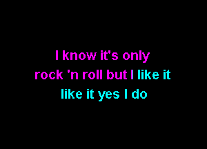 I know it's only

rock 'n roll but I like it
like it yes I do