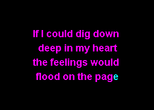 Ifl could dig down
deep in my heart

the feelings would
flood on the page