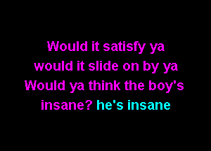 Would it satisfy ya
would it slide on by ya

Would ya think the boy's
insane? he's insane