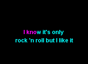 lknow it's only
rock 'n roll but I like it