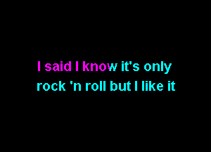 I said I know it's only

rock 'n roll but I like it