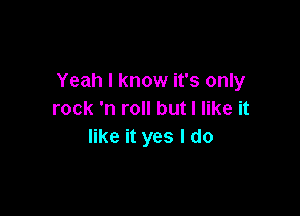 Yeah I know it's only

rock 'n roll but I like it
like it yes I do