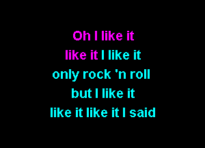 Oh I like it
like it I like it

only rock 'n roll
but I like it
like it like it I said