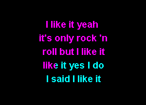 I like it yeah
it's only rock 'n
roll but I like it

like it yes I do
I said I like it