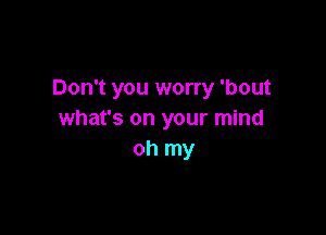 Don't you worry 'bout

what's on your mind
oh my