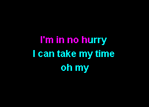 I'm in no hurry

I can take my time
oh my