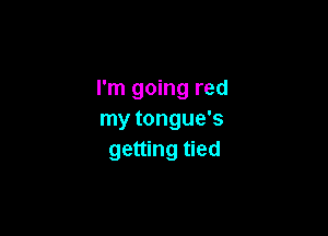 I'm going red

my tongue's
getting tied