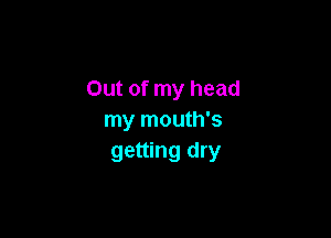 Out of my head

my mouth's
getting dry