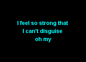 I feel so strong that

I can't disguise
oh my