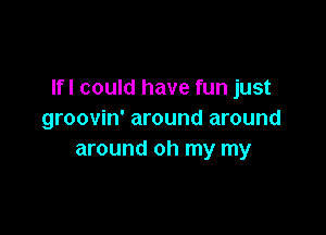 lfl could have fun just

groovin' around around
around oh my my