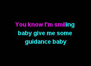 You know I'm smiling

baby give me some
guidance baby