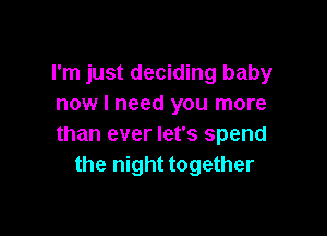 I'm just deciding baby
now I need you more

than ever let's spend
the night together