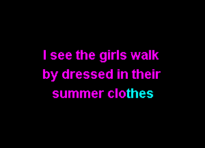 I see the girls walk

by dressed in their
summer clothes