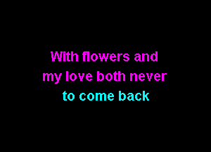 With flowers and

my love both never
to come back